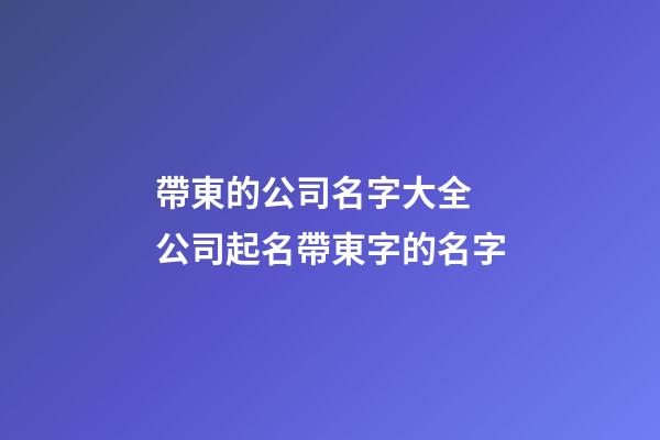 帶東的公司名字大全 公司起名帶東字的名字-第1張-公司起名-玄機派
